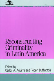 Title: Reconstructing Criminality in Latin America, Author: Robert Buffington