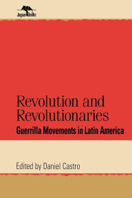 Title: Revolution and Revolutionaries: Guerrilla Movements in Latin America / Edition 1, Author: Daniel Castro