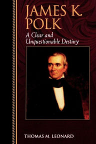 Title: James K. Polk: A Clear and Unquestionable Destiny / Edition 1, Author: Thomas M. Leonard