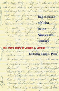 Title: Impressions of Cuba in the Nineteenth Century: The Travel Diary of Joseph J. Dimock / Edition 1, Author: Louis A. Pérez Jr. University of North Carol