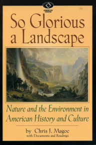 Title: So Glorious a Landscape: Nature and the Environment in American History and Culture / Edition 1, Author: Chris J. Magoc