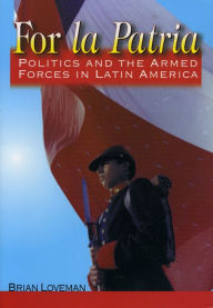 Title: For la Patria: Politics and the Armed Forces in Latin America / Edition 1, Author: Brian Loveman San Diego State University