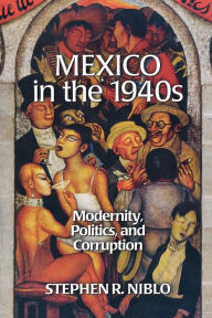Title: Mexico in the 1940s: Modernity, Politics, and Corruption, Author: Stephen R. Niblo