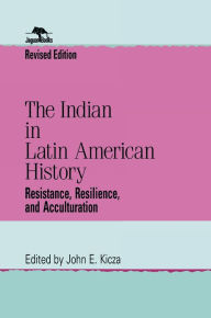 Title: The Indian in Latin American History: Resistance, Resilience, and Acculturation / Edition 2, Author: John E. Kicza
