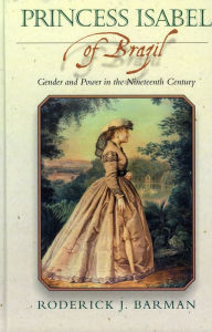 Title: Princess Isabel of Brazil: Gender and Power in the Nineteenth Century / Edition 1, Author: Roderick J. Barman