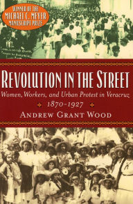 Title: Revolution in the Street: Women, Workers, and Urban Protest in Veracruz, 1870-1927 / Edition 1, Author: Andrew Grant Wood