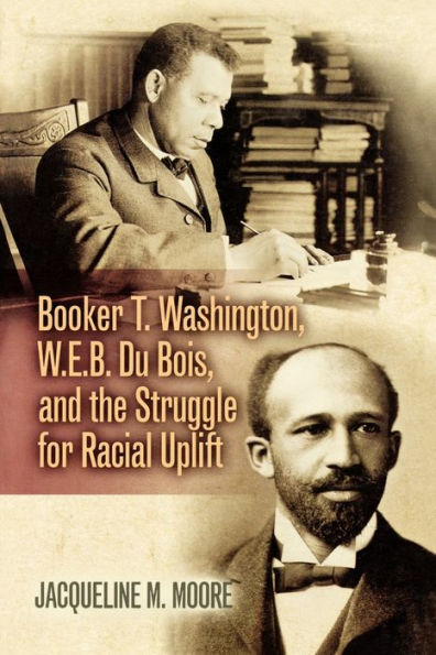 Booker T. Washington, W.E.B. Du Bois, and the Struggle for Racial Uplift / Edition 1