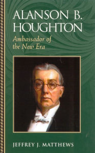 Title: Alanson B. Houghton: Ambassador of the New Era, Author: Jeffrey J. Matthews
