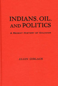 Title: Indians, Oil, and Politics: A Recent History of Ecuador, Author: Allen Gerlach