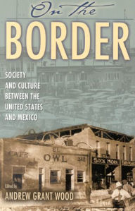 Title: On the Border: Society and Culture between the United States and Mexico / Edition 1, Author: Andrew Grant Wood