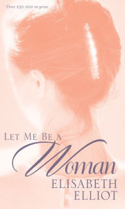 Title: Let Me Be a Woman, Author: Elisabeth Elliot