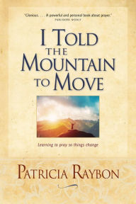 Title: I Told the Mountain to Move: Learning to Pray So Things Change, Author: Patricia Raybon