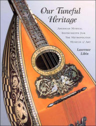 Title: Our Tuneful Heritage: American Musical Instruments from the Metropolitan Museum of Art, Author: Laurence Libin