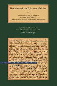 Title: The Alexandrian Epitomes of Galen: Volume 1: On the Medical Sects for Beginners; The Small Art of Medicine; On the Elements According to the Opinion of Hippocrates. A Parallel English-Arabic Text, Author: Galen
