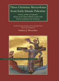 Title: Three Christian Martyrdoms from Early Islamic Palestine: Passion of Peter of Capitolias, Passion of the Twenty Martyrs of Mar Saba, Passion of Romanos the Neo-Martyr, Author: Stephen J. Shoemaker