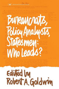 Title: Bureaucrats, Policy Analysts, Statesmen: Who Leads?, Author: Robert A. Goldwin