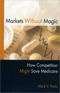 Title: Markets Without Magic: How Competition Might Save Medicare, Author: Mark V. Pauly