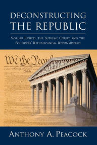 Title: Deconstructing the Republic: Voting Rights, the Supreme Court, and the Founders' Republicanism Reconsidered, Author: Anthony A. Peacock