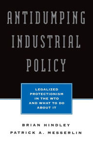 Title: Antidumping Industrial Policy: Legalized Protectionism in the Wto and What to Do About It, Author: Brian Hindley