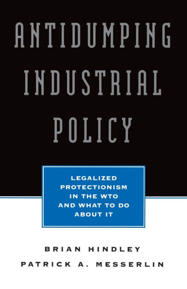 Antidumping Industrial Policy:: Legalized Protectionism in the WTO and What to Do About It