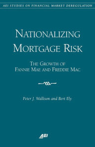 Title: Nationalizing Mortgage Risk: The Growth of Fannie Mae and Freddie Mac, Author: Peter J. Wallison