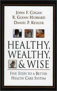 Title: Healthy, Wealthy, and Wise: Five Steps To A Better Health Care System, Author: John F. Cogan