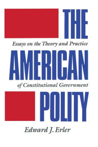 Title: The American Polity: Essays On The Theory And Practice Of Constitutional Government / Edition 1, Author: Edward J. Erler