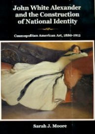 Title: John White Alexander and the Construction of National Identity, Author: Sarah J. Moore
