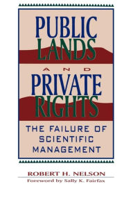 Title: Public Lands and Private Rights: The Failure of Scientific Management, Author: Robert H. Nelson School of Public Policy