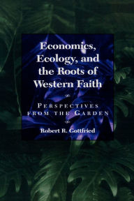 Title: Economics, Ecology, and the Roots of Western Faith: Perspectives from the Garden, Author: Robert R. Gottfried