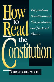 Title: How to Read the Constitution: Originalism, Constitutional Interpretation, and Judicial Power / Edition 1, Author: Christopher Wolfe