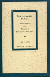 Title: Fundamentally Flawed: Understanding and Reforming Presidential Primaries / Edition 1, Author: John Haskell