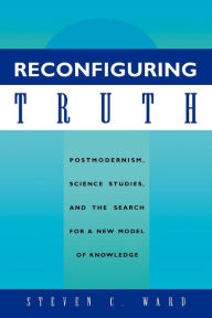 Title: Reconfiguring Truth: Postmodernism, Science Studies, and the Search for a New Model of Knowledge, Author: Steven C. Ward