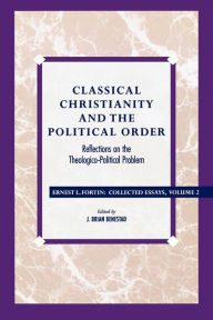 Title: Classical Christianity and the Political Order: Reflections on the Theologico-Political Problem, Author: Ernest L. Fortin