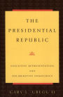 The Presidential Republic: Executive Representation and Deliberative Democracy / Edition 1