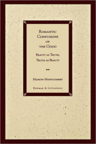 Title: Romantic Confusions of the Good: Beauty as Truth, Truth Beauty, Author: Marion Montgomery