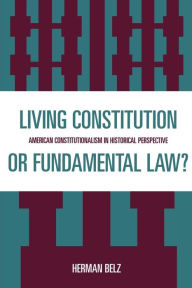 Title: A Living Constitution or Fundamental Law?: American Constitutionalism in Historical Perspective / Edition 1, Author: Herman Belz