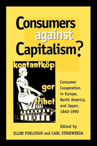 Title: Consumers Against Capitalism?: Consumer Cooperation in Europe, North America, and Japan, 1840D1990, Author: Ellen Furlough