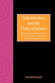 Title: Individualism and the Unity of Science: Essays on Reduction, Explanation, and the Special Sciences, Author: Harold Kincaid