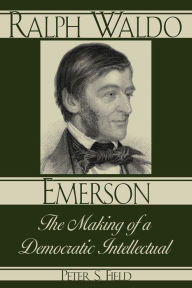 Title: Ralph Waldo Emerson: The Making of a Democratic Intellectual, Author: Peter S. Field