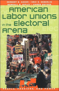 Title: American Labor Unions in the Electoral Arena / Edition 1, Author: Herbert B. Asher