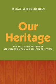 Title: Our Heritage: The Past in the Present of African-American and African Existence, Author: Tsenay Serequeberhan