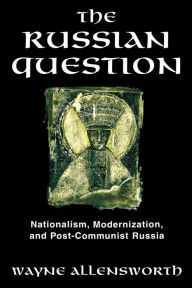 Title: The Russian Question: Nationalism, Modernization, and Post-Communist Russia, Author: Wayne Allensworth