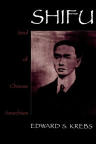 Title: Shifu, Soul of Chinese Anarchism, Author: Edward S. Krebs