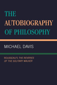 Title: The Autobiography of Philosophy: Rousseau's The Reveries of the Solitary Walker, Author: Michael Davis