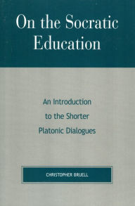 Title: On the Socratic Education: An Introduction to the Shorter Platonic Dialogues, Author: Christopher Bruell
