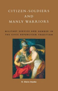 Title: Citizen-Soldiers and Manly Warriors: Military Service and Gender in the Civic Republican Tradition, Author: Claire R. Snyder