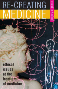 Title: Re-creating Medicine: Ethical Issues at the Frontiers of Medicine / Edition 1, Author: Gregory E. Pence University of Alabama at
