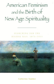Title: American Feminism and the Birth of New Age Spirituality: Searching for the Higher Self, 1875-1915, Author: Catherine Tumber