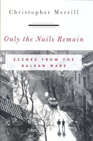 Title: Only the Nails Remain: Scenes from the Balkan Wars, Author: Christopher Merrill